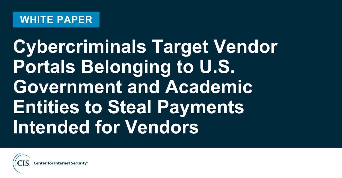 Cyber Criminals Target Vendor Portals Belonging to U.S. Government and Academic Entities to Steal Payments Intended for Vendors